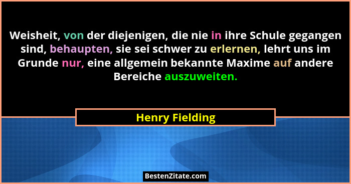 Weisheit, von der diejenigen, die nie in ihre Schule gegangen sind, behaupten, sie sei schwer zu erlernen, lehrt uns im Grunde nur, e... - Henry Fielding