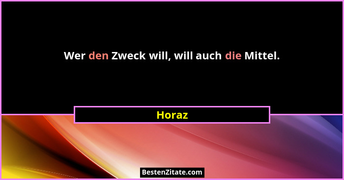 Wer den Zweck will, will auch die Mittel.... - Horaz