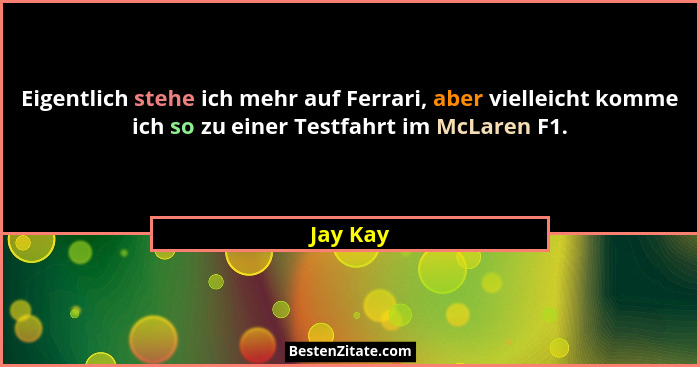 Eigentlich stehe ich mehr auf Ferrari, aber vielleicht komme ich so zu einer Testfahrt im McLaren F1.... - Jay Kay