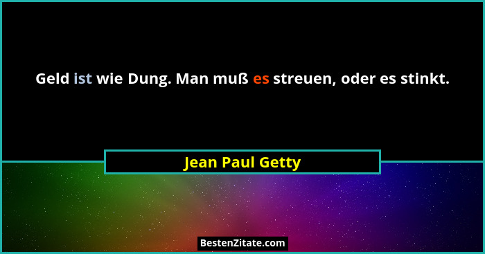 Geld ist wie Dung. Man muß es streuen, oder es stinkt.... - Jean Paul Getty