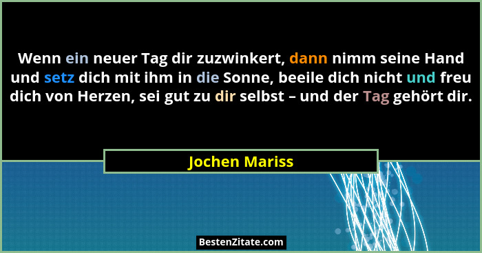 Wenn ein neuer Tag dir zuzwinkert, dann nimm seine Hand und setz dich mit ihm in die Sonne, beeile dich nicht und freu dich von Herzen... - Jochen Mariss