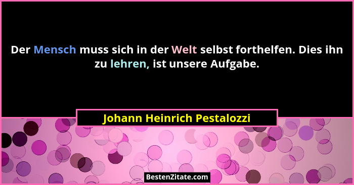Der Mensch muss sich in der Welt selbst forthelfen. Dies ihn zu lehren, ist unsere Aufgabe.... - Johann Heinrich Pestalozzi