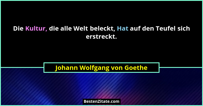 Die Kultur, die alle Welt beleckt, Hat auf den Teufel sich erstreckt.... - Johann Wolfgang von Goethe