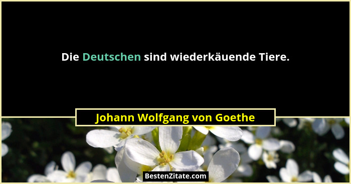 Die Deutschen sind wiederkäuende Tiere.... - Johann Wolfgang von Goethe