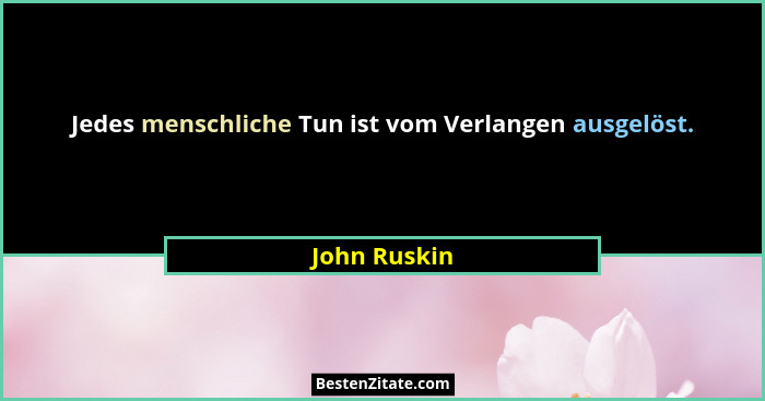 Jedes menschliche Tun ist vom Verlangen ausgelöst.... - John Ruskin