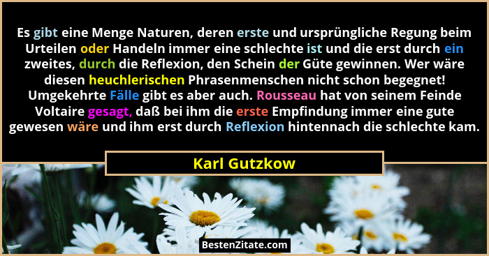 Es gibt eine Menge Naturen, deren erste und ursprüngliche Regung beim Urteilen oder Handeln immer eine schlechte ist und die erst durch... - Karl Gutzkow