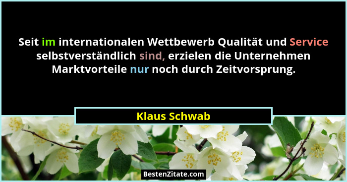 Seit im internationalen Wettbewerb Qualität und Service selbstverständlich sind, erzielen die Unternehmen Marktvorteile nur noch durch... - Klaus Schwab