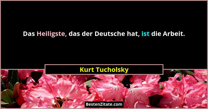 Das Heiligste, das der Deutsche hat, ist die Arbeit.... - Kurt Tucholsky