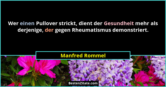 Wer einen Pullover strickt, dient der Gesundheit mehr als derjenige, der gegen Rheumatismus demonstriert.... - Manfred Rommel