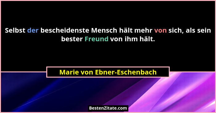 Selbst der bescheidenste Mensch hält mehr von sich, als sein bester Freund von ihm hält.... - Marie von Ebner-Eschenbach