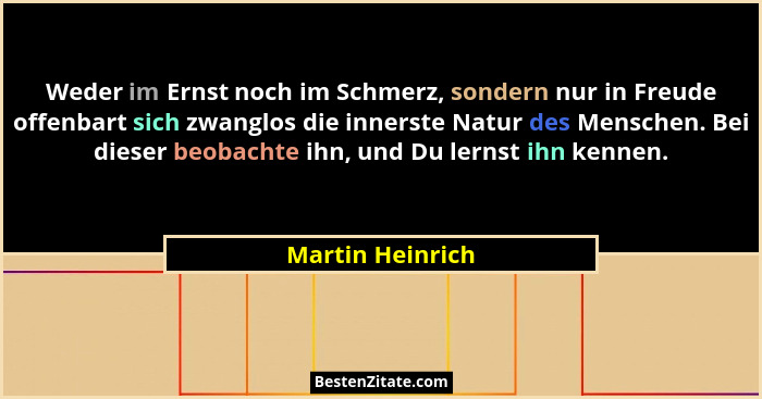 Weder im Ernst noch im Schmerz, sondern nur in Freude offenbart sich zwanglos die innerste Natur des Menschen. Bei dieser beobachte... - Martin Heinrich