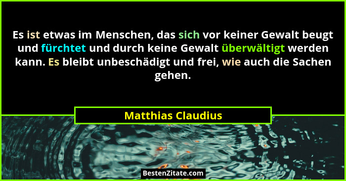 Es ist etwas im Menschen, das sich vor keiner Gewalt beugt und fürchtet und durch keine Gewalt überwältigt werden kann. Es bleibt... - Matthias Claudius