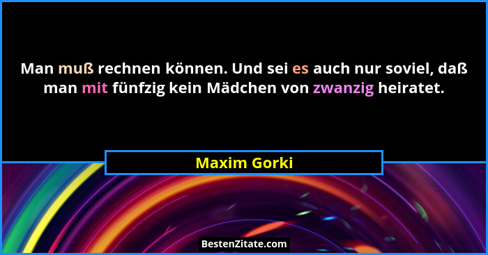 Man muß rechnen können. Und sei es auch nur soviel, daß man mit fünfzig kein Mädchen von zwanzig heiratet.... - Maxim Gorki