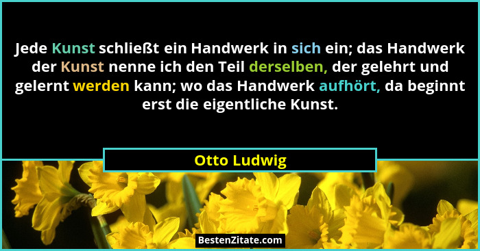Jede Kunst schließt ein Handwerk in sich ein; das Handwerk der Kunst nenne ich den Teil derselben, der gelehrt und gelernt werden kann;... - Otto Ludwig