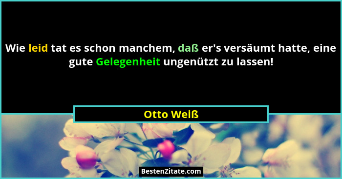 Wie leid tat es schon manchem, daß er's versäumt hatte, eine gute Gelegenheit ungenützt zu lassen!... - Otto Weiß