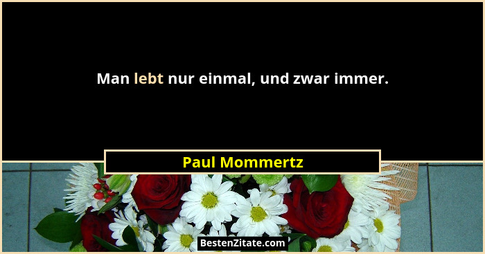 Man lebt nur einmal, und zwar immer.... - Paul Mommertz