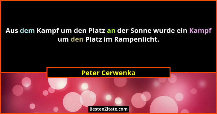 Aus dem Kampf um den Platz an der Sonne wurde ein Kampf um den Platz im Rampenlicht.... - Peter Cerwenka
