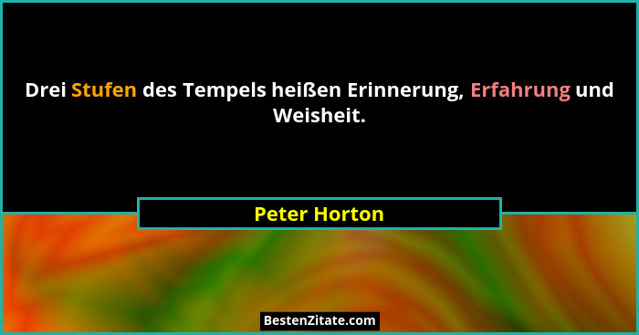 Drei Stufen des Tempels heißen Erinnerung, Erfahrung und Weisheit.... - Peter Horton