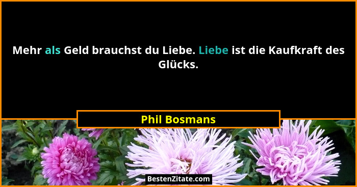 Mehr als Geld brauchst du Liebe. Liebe ist die Kaufkraft des Glücks.... - Phil Bosmans