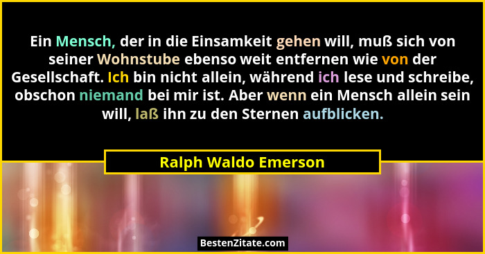Ein Mensch, der in die Einsamkeit gehen will, muß sich von seiner Wohnstube ebenso weit entfernen wie von der Gesellschaft. Ich... - Ralph Waldo Emerson