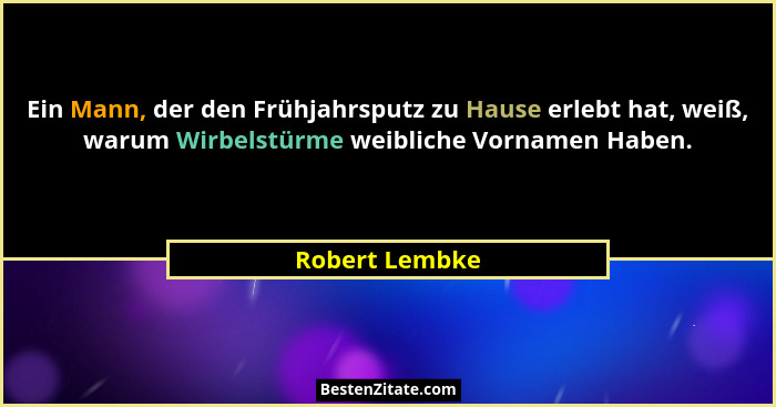 Ein Mann, der den Frühjahrsputz zu Hause erlebt hat, weiß, warum Wirbelstürme weibliche Vornamen Haben.... - Robert Lembke