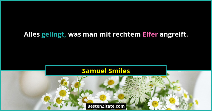 Alles gelingt, was man mit rechtem Eifer angreift.... - Samuel Smiles