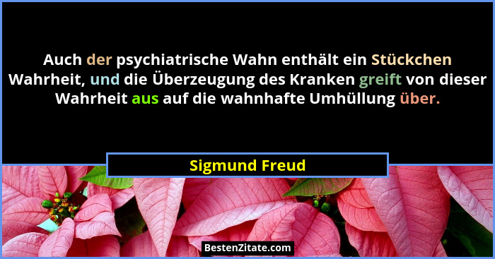 Auch der psychiatrische Wahn enthält ein Stückchen Wahrheit, und die Überzeugung des Kranken greift von dieser Wahrheit aus auf die wa... - Sigmund Freud