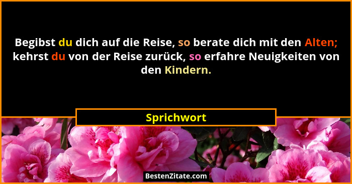 Begibst du dich auf die Reise, so berate dich mit den Alten; kehrst du von der Reise zurück, so erfahre Neuigkeiten von den Kindern.... - Sprichwort