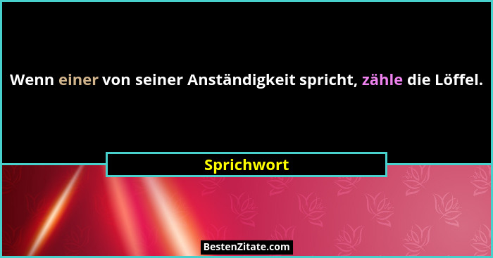 Wenn einer von seiner Anständigkeit spricht, zähle die Löffel.... - Sprichwort