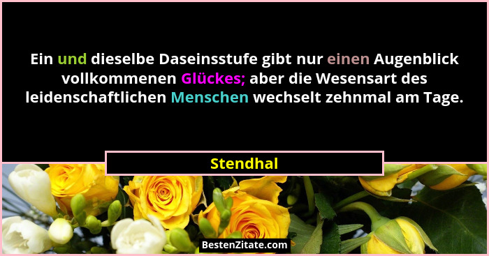 Ein und dieselbe Daseinsstufe gibt nur einen Augenblick vollkommenen Glückes; aber die Wesensart des leidenschaftlichen Menschen wechselt z... - Stendhal
