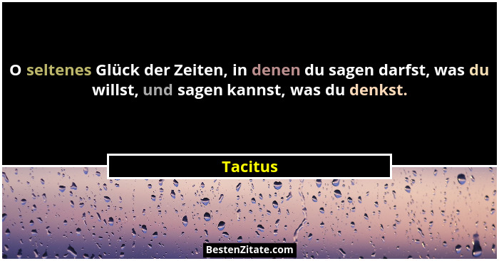 O seltenes Glück der Zeiten, in denen du sagen darfst, was du willst, und sagen kannst, was du denkst.... - Tacitus
