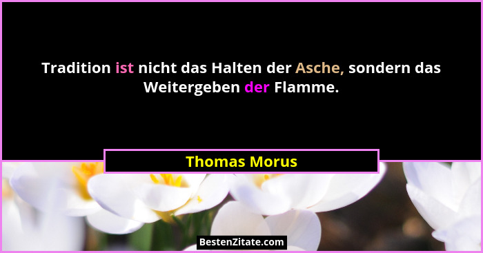 Tradition ist nicht das Halten der Asche, sondern das Weitergeben der Flamme.... - Thomas Morus