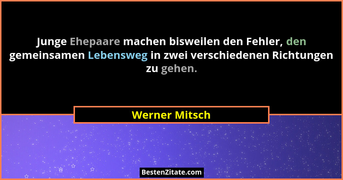 Junge Ehepaare machen bisweilen den Fehler, den gemeinsamen Lebensweg in zwei verschiedenen Richtungen zu gehen.... - Werner Mitsch