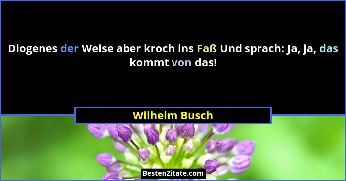 Diogenes der Weise aber kroch ins Faß Und sprach: Ja, ja, das kommt von das!... - Wilhelm Busch