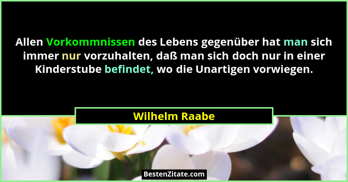 Allen Vorkommnissen des Lebens gegenüber hat man sich immer nur vorzuhalten, daß man sich doch nur in einer Kinderstube befindet, wo d... - Wilhelm Raabe