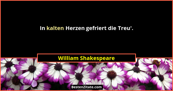In kalten Herzen gefriert die Treu'.... - William Shakespeare