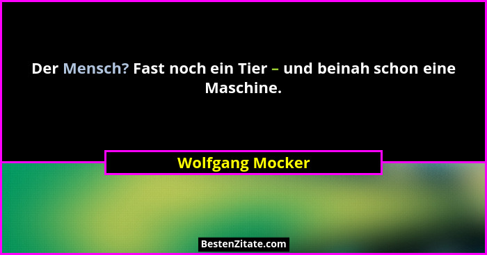 Der Mensch? Fast noch ein Tier – und beinah schon eine Maschine.... - Wolfgang Mocker