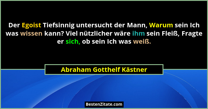 Der Egoist Tiefsinnig untersucht der Mann, Warum sein Ich was wissen kann? Viel nützlicher wäre ihm sein Fleiß, Fragte er s... - Abraham Gotthelf Kästner