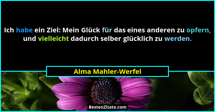 Ich habe ein Ziel: Mein Glück für das eines anderen zu opfern, und vielleicht dadurch selber glücklich zu werden.... - Alma Mahler-Werfel