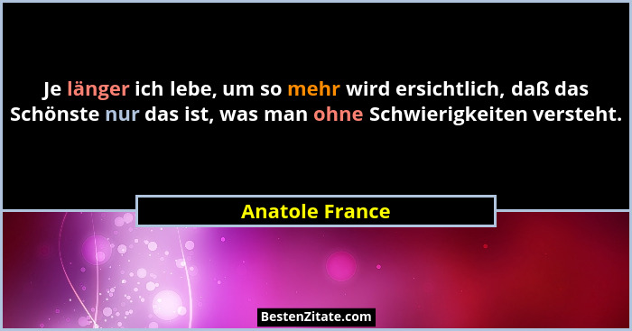 Je länger ich lebe, um so mehr wird ersichtlich, daß das Schönste nur das ist, was man ohne Schwierigkeiten versteht.... - Anatole France
