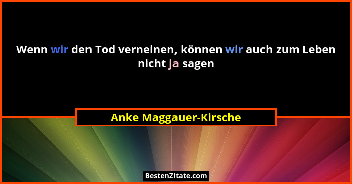 Wenn wir den Tod verneinen, können wir auch zum Leben nicht ja sagen... - Anke Maggauer-Kirsche