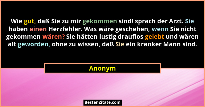 Wie gut, daß Sie zu mir gekommen sind! sprach der Arzt. Sie haben einen Herzfehler. Was wäre geschehen, wenn Sie nicht gekommen wären? Sie hä... - Anonym