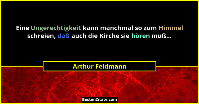 Eine Ungerechtigkeit kann manchmal so zum Himmel schreien, daß auch die Kirche sie hören muß...... - Arthur Feldmann