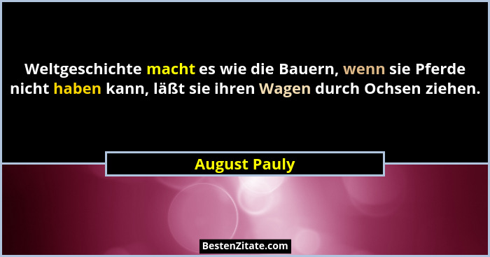 Weltgeschichte macht es wie die Bauern, wenn sie Pferde nicht haben kann, läßt sie ihren Wagen durch Ochsen ziehen.... - August Pauly