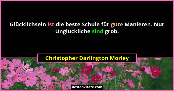 Glücklichsein ist die beste Schule für gute Manieren. Nur Unglückliche sind grob.... - Christopher Darlington Morley