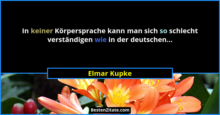In keiner Körpersprache kann man sich so schlecht verständigen wie in der deutschen...... - Elmar Kupke