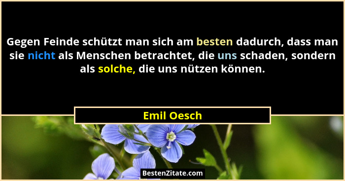 Gegen Feinde schützt man sich am besten dadurch, dass man sie nicht als Menschen betrachtet, die uns schaden, sondern als solche, die uns... - Emil Oesch