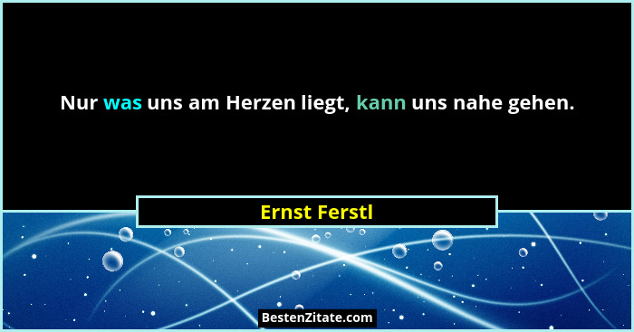Nur was uns am Herzen liegt, kann uns nahe gehen.... - Ernst Ferstl