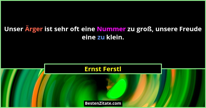 Unser Ärger ist sehr oft eine Nummer zu groß, unsere Freude eine zu klein.... - Ernst Ferstl