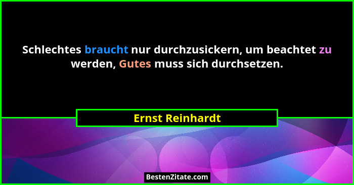 Schlechtes braucht nur durchzusickern, um beachtet zu werden, Gutes muss sich durchsetzen.... - Ernst Reinhardt